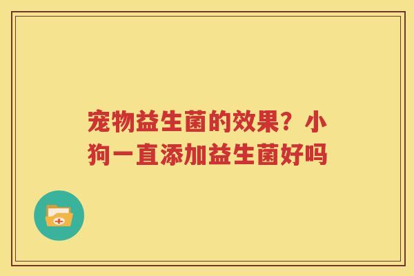 宠物益生菌的效果？小狗一直添加益生菌好吗