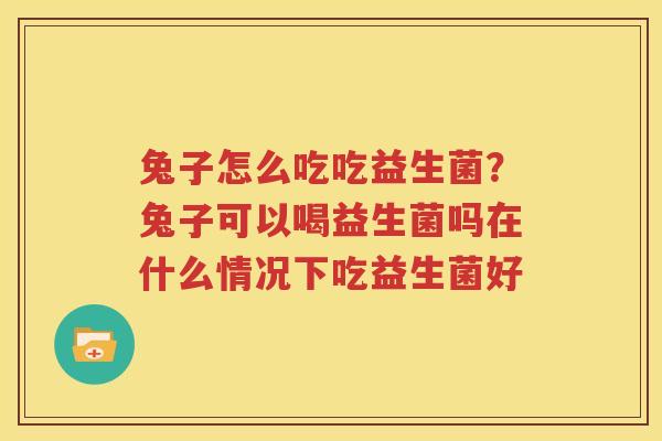 兔子怎么吃吃益生菌？兔子可以喝益生菌吗在什么情况下吃益生菌好