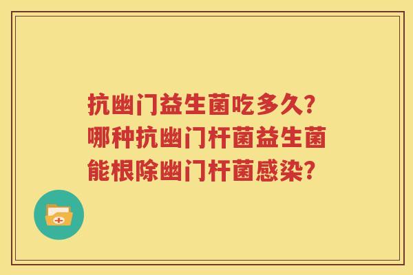 抗幽门益生菌吃多久？哪种抗幽门杆菌益生菌能根除幽门杆菌感染？