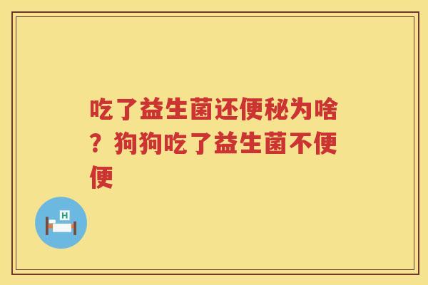 吃了益生菌还便秘为啥？狗狗吃了益生菌不便便