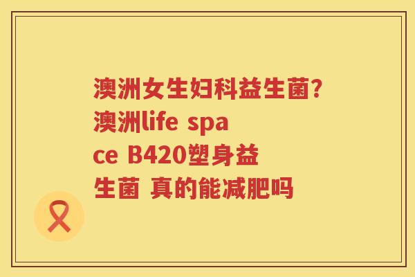 澳洲女生妇科益生菌？澳洲life space B420塑身益生菌 真的能减肥吗