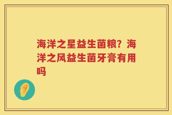 海洋之星益生菌粮？海洋之风益生菌牙膏有用吗