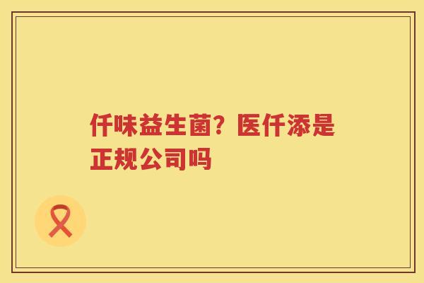 仟味益生菌？医仟添是正规公司吗