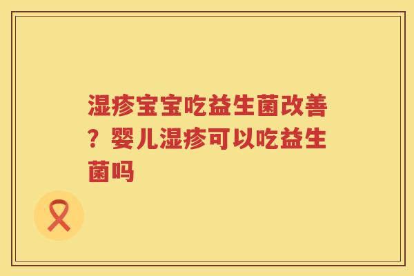 湿疹宝宝吃益生菌改善？婴儿湿疹可以吃益生菌吗