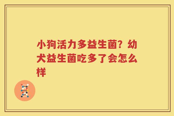 小狗活力多益生菌？幼犬益生菌吃多了会怎么样