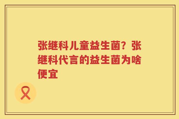 张继科儿童益生菌？张继科代言的益生菌为啥便宜