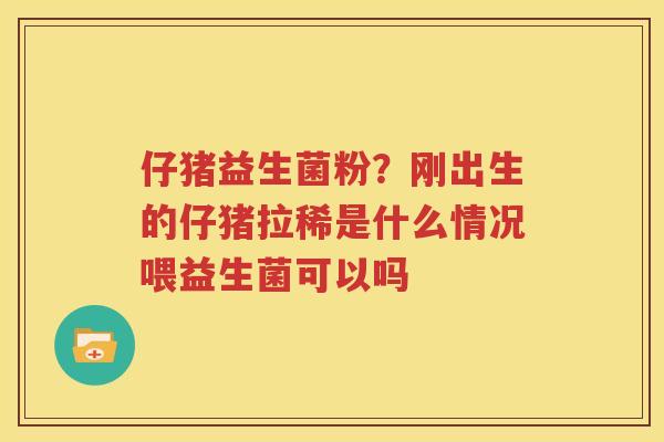 仔猪益生菌粉？刚出生的仔猪拉稀是什么情况喂益生菌可以吗