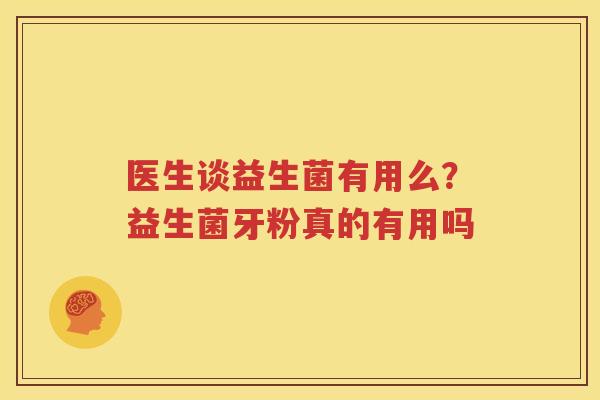 医生谈益生菌有用么？益生菌牙粉真的有用吗