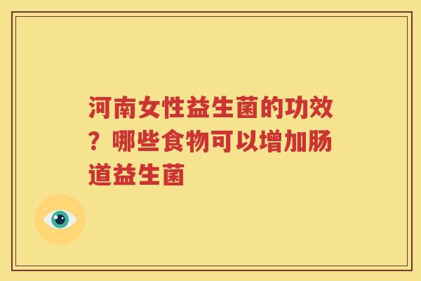河南女性益生菌的功效？哪些食物可以增加肠道益生菌