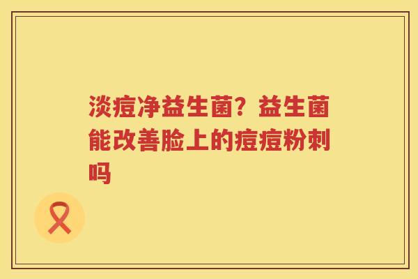 淡痘净益生菌？益生菌能改善脸上的痘痘粉刺吗