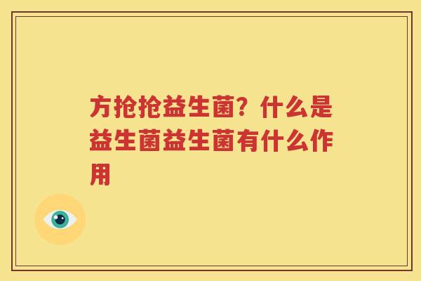 方抢抢益生菌？什么是益生菌益生菌有什么作用