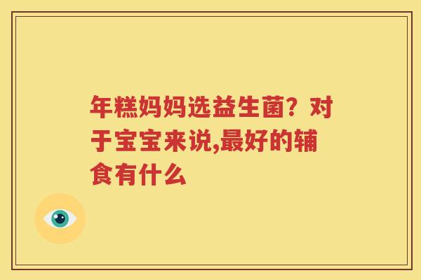 年糕妈妈选益生菌？对于宝宝来说,最好的辅食有什么
