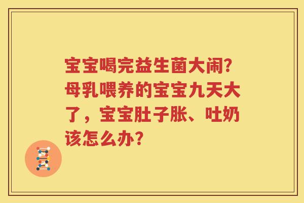 宝宝喝完益生菌大闹？母乳喂养的宝宝九天大了，宝宝肚子胀、吐奶该怎么办？