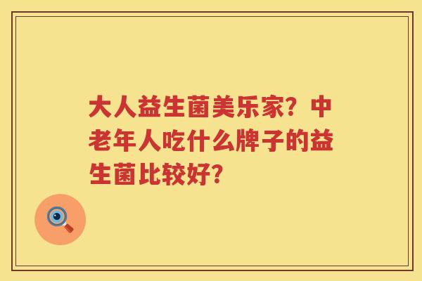 大人益生菌美乐家？中老年人吃什么牌子的益生菌比较好？