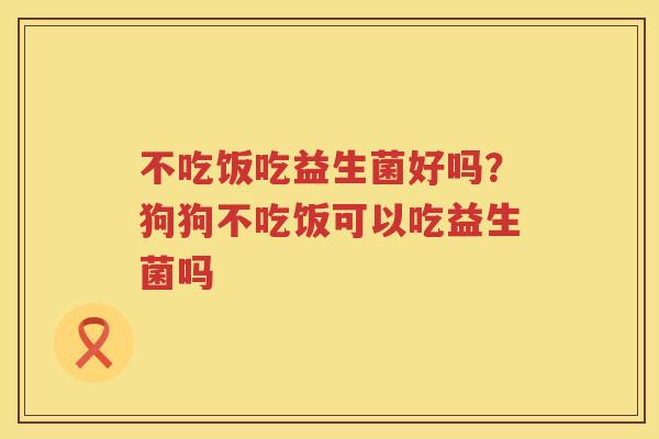 不吃饭吃益生菌好吗？狗狗不吃饭可以吃益生菌吗
