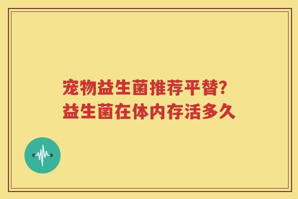 宠物益生菌推荐平替？益生菌在体内存活多久
