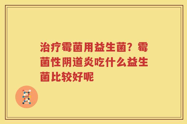 治疗霉菌用益生菌？霉菌性阴道炎吃什么益生菌比较好呢
