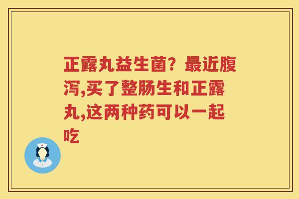 正露丸益生菌？最近腹泻,买了整肠生和正露丸,这两种药可以一起吃