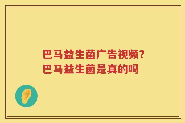 巴马益生菌广告视频？巴马益生菌是真的吗