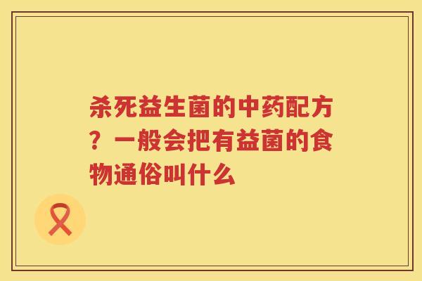 杀死益生菌的中药配方？一般会把有益菌的食物通俗叫什么