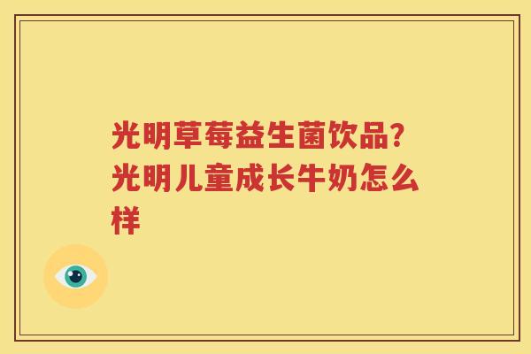光明草莓益生菌饮品？光明儿童成长牛奶怎么样