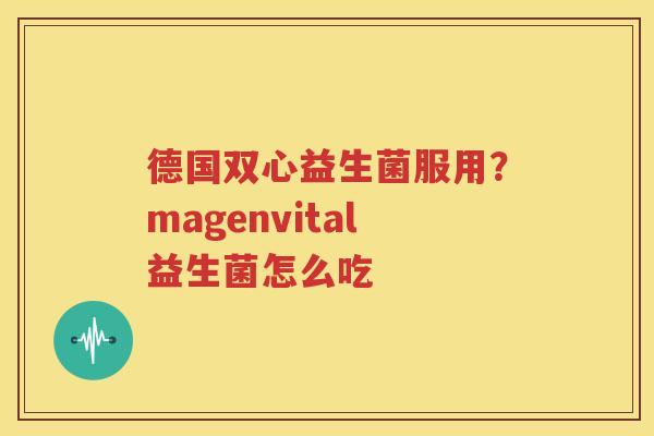 德国双心益生菌服用？magenvital益生菌怎么吃