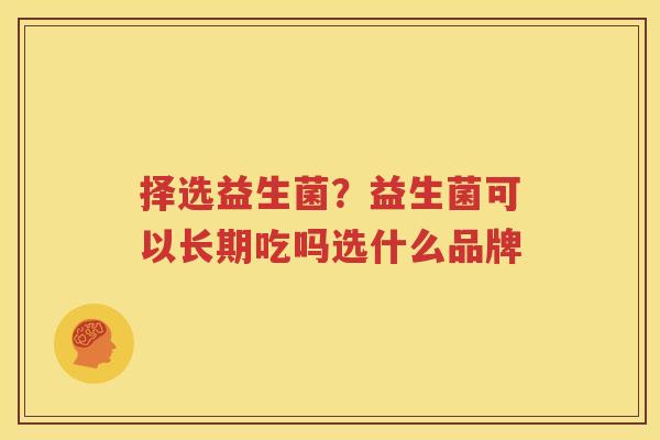 择选益生菌？益生菌可以长期吃吗选什么品牌