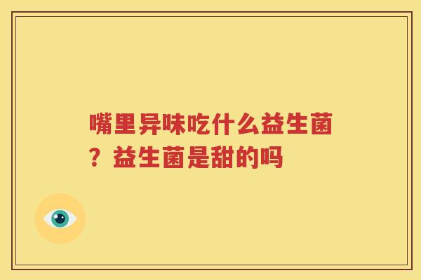 嘴里异味吃什么益生菌？益生菌是甜的吗