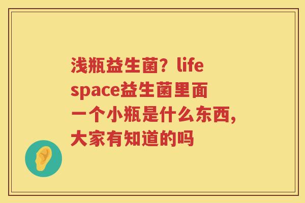 浅瓶益生菌？lifespace益生菌里面一个小瓶是什么东西,大家有知道的吗