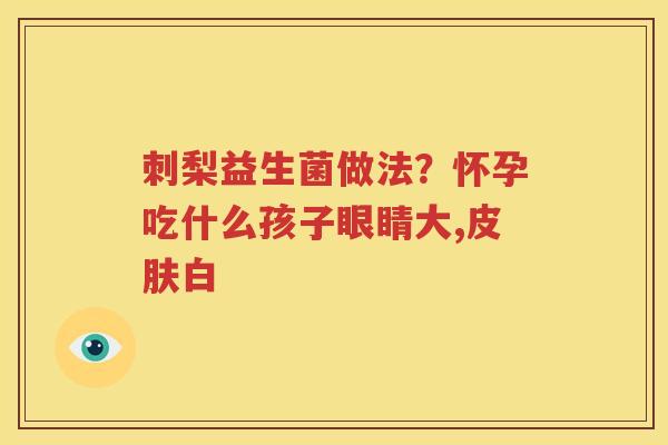刺梨益生菌做法？怀孕吃什么孩子眼睛大,皮肤白