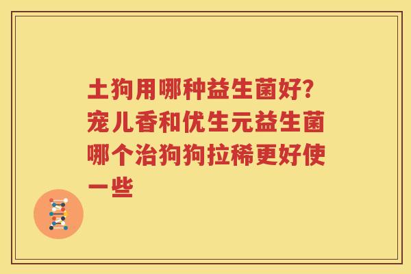 土狗用哪种益生菌好？宠儿香和优生元益生菌哪个治狗狗拉稀更好使一些