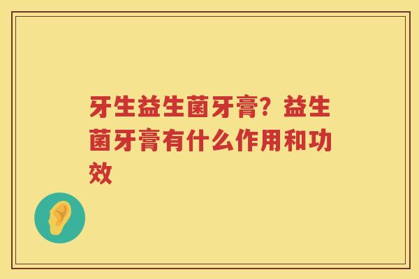 牙生益生菌牙膏？益生菌牙膏有什么作用和功效