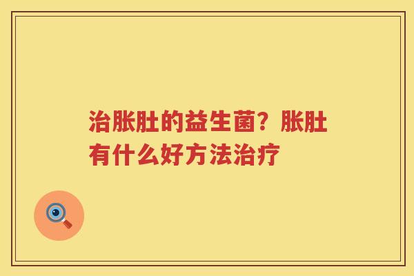 治胀肚的益生菌？胀肚有什么好方法治疗