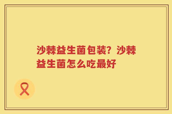 沙棘益生菌包装？沙棘益生菌怎么吃最好