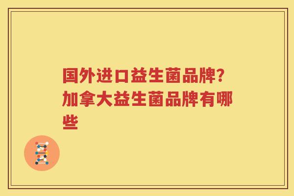国外进口益生菌品牌？加拿大益生菌品牌有哪些