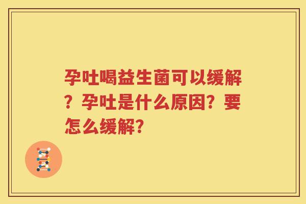 孕吐喝益生菌可以缓解？孕吐是什么原因？要怎么缓解？