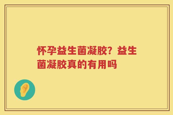 怀孕益生菌凝胶？益生菌凝胶真的有用吗