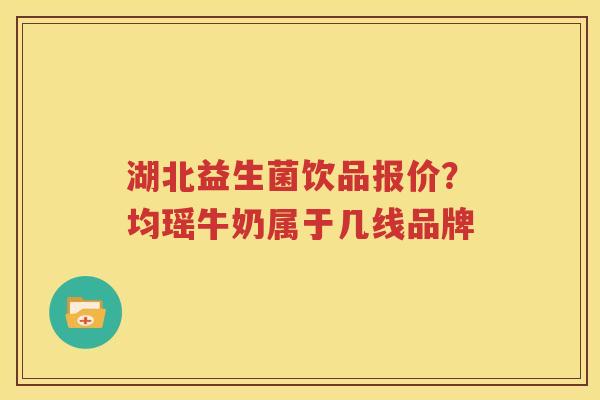 湖北益生菌饮品报价？均瑶牛奶属于几线品牌