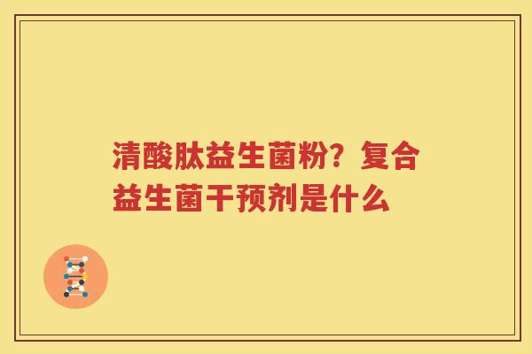 清酸肽益生菌粉？复合益生菌干预剂是什么