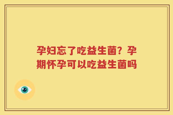孕妇忘了吃益生菌？孕期怀孕可以吃益生菌吗