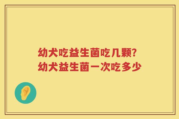 幼犬吃益生菌吃几颗？幼犬益生菌一次吃多少