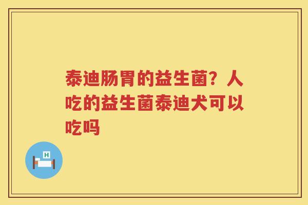 泰迪肠胃的益生菌？人吃的益生菌泰迪犬可以吃吗