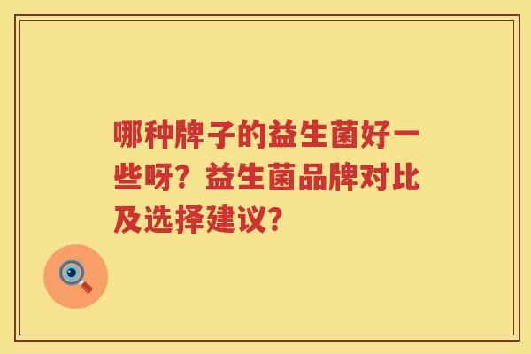 哪种牌子的益生菌好一些呀？益生菌品牌对比及选择建议？