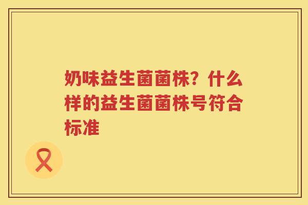奶味益生菌菌株？什么样的益生菌菌株号符合标准