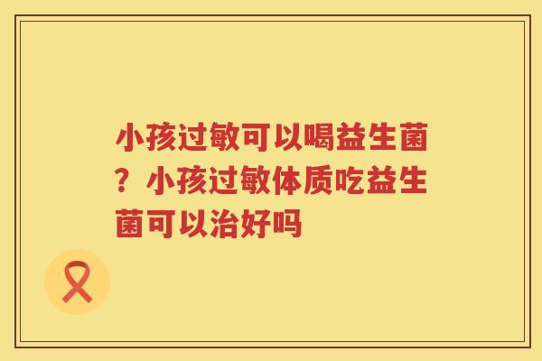 小孩过敏可以喝益生菌？小孩过敏体质吃益生菌可以治好吗