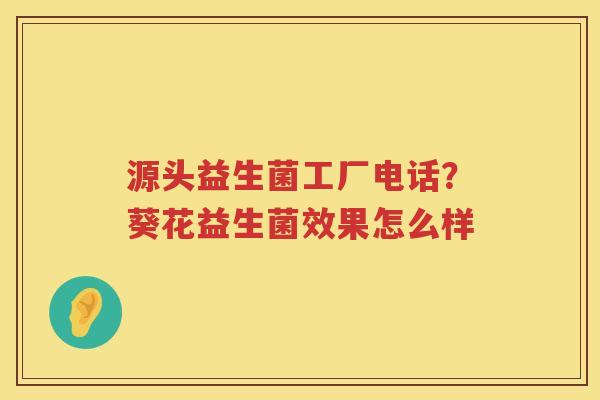 源头益生菌工厂电话？葵花益生菌效果怎么样