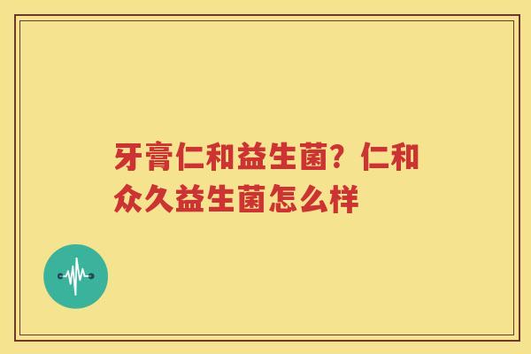 牙膏仁和益生菌？仁和众久益生菌怎么样