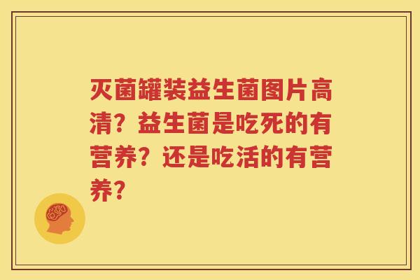 灭菌罐装益生菌图片高清？益生菌是吃死的有营养？还是吃活的有营养？
