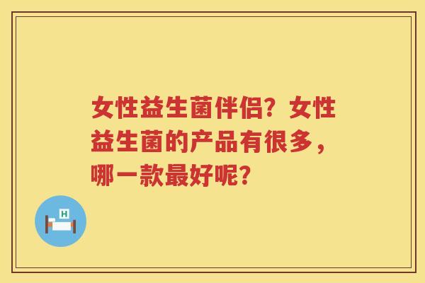 女性益生菌伴侣？女性益生菌的产品有很多，哪一款最好呢？
