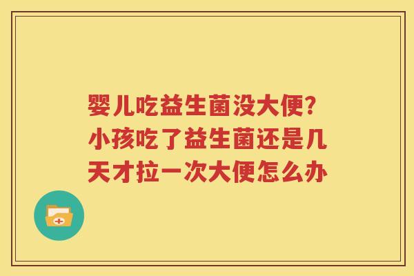婴儿吃益生菌没大便？小孩吃了益生菌还是几天才拉一次大便怎么办